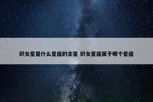 织女星是什么星座的主星 织女星座属于哪个星座