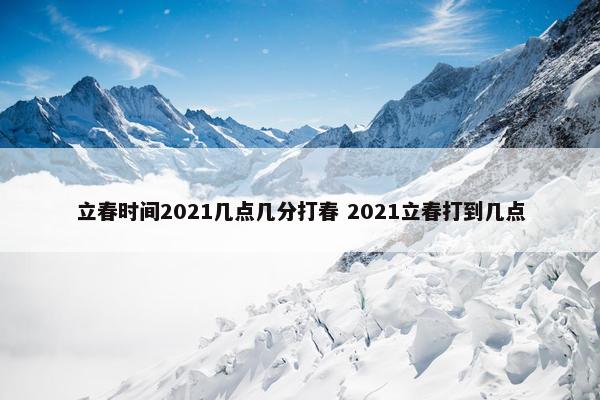 立春时间2021几点几分打春 2021立春打到几点