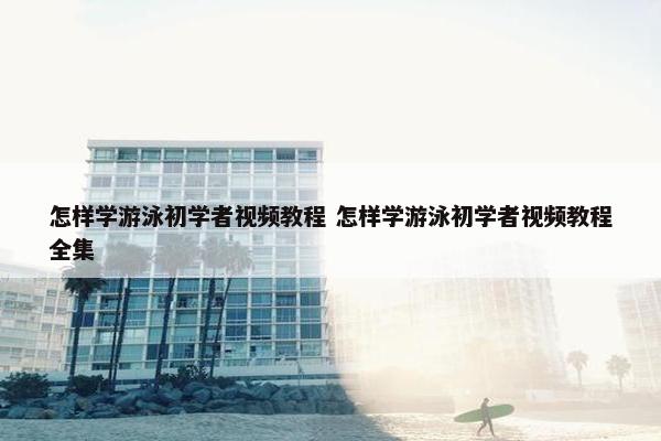 怎样学游泳初学者视频教程 怎样学游泳初学者视频教程全集