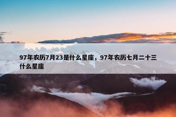 97年农历7月23是什么星座，97年农历七月二十三什么星座