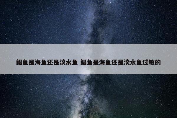 鲳鱼是海鱼还是淡水鱼 鲳鱼是海鱼还是淡水鱼过敏的