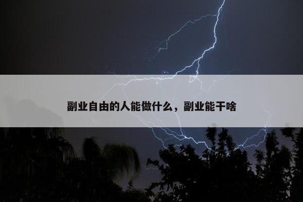 副业自由的人能做什么，副业能干啥