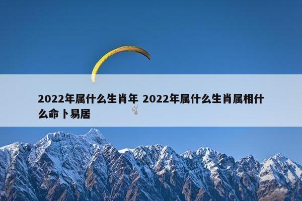 2022年属什么生肖年 2022年属什么生肖属相什么命卜易居