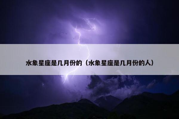 水象星座是几月份的（水象星座是几月份的人）