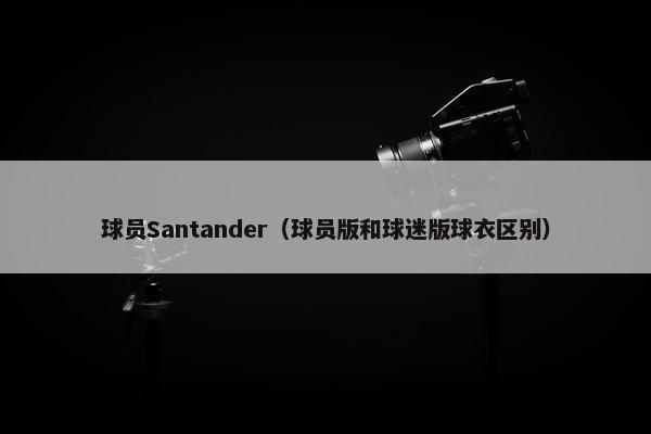 球员Santander（球员版和球迷版球衣区别）