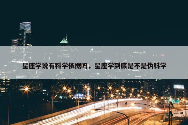 星座学说有科学依据吗，星座学到底是不是伪科学