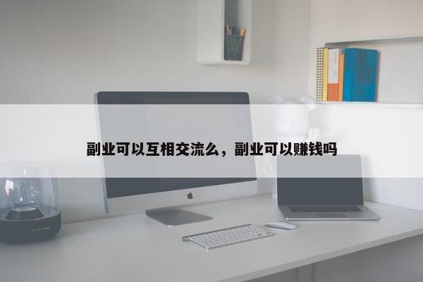 副业可以互相交流么，副业可以赚钱吗