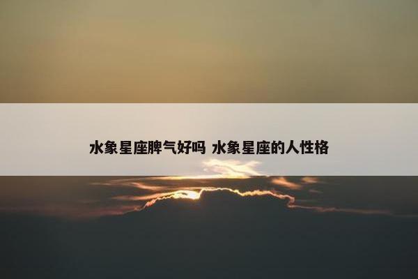 水象星座脾气好吗 水象星座的人性格