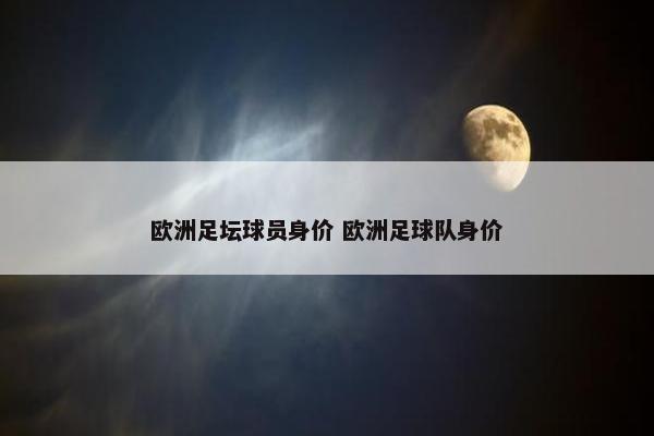 欧洲足坛球员身价 欧洲足球队身价