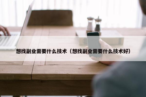 想找副业需要什么技术（想找副业需要什么技术好）