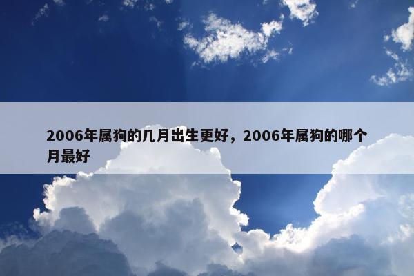 2006年属狗的几月出生更好，2006年属狗的哪个月最好