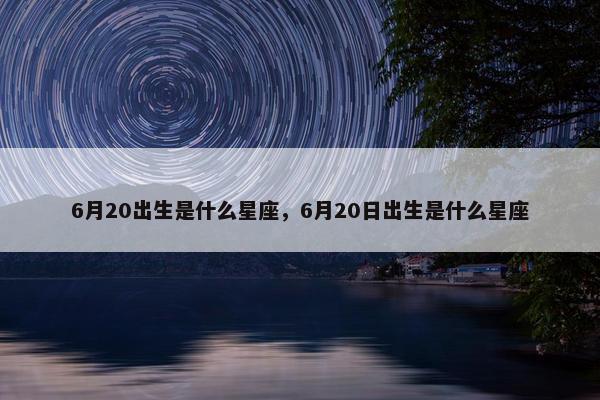 6月20出生是什么星座，6月20日出生是什么星座