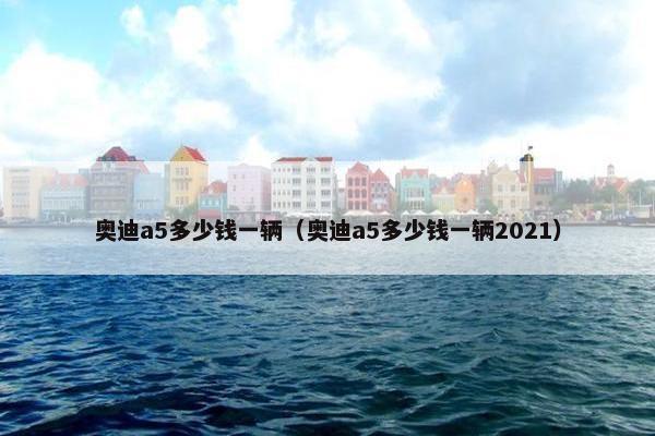 奥迪a5多少钱一辆（奥迪a5多少钱一辆2021）