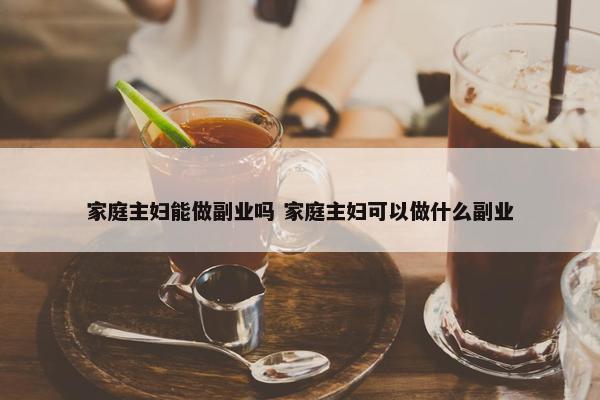 家庭主妇能做副业吗 家庭主妇可以做什么副业