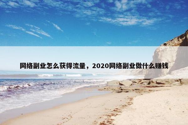 网络副业怎么获得流量，2020网络副业做什么赚钱