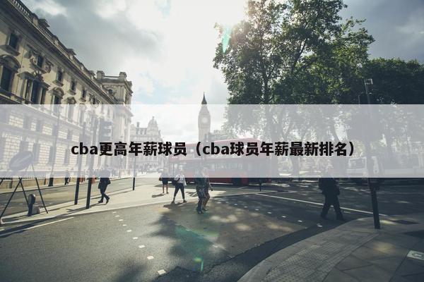 cba更高年薪球员（cba球员年薪最新排名）