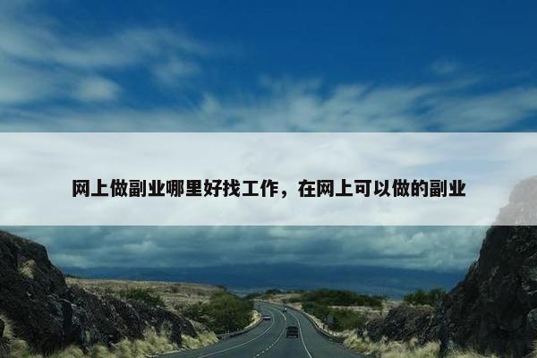 网上做副业哪里好找工作，在网上可以做的副业