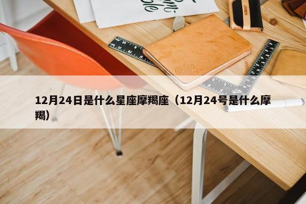 12月24日是什么星座摩羯座（12月24号是什么摩羯）