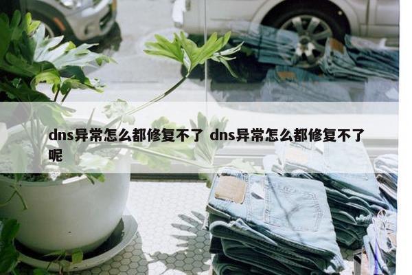 dns异常怎么都修复不了 dns异常怎么都修复不了呢