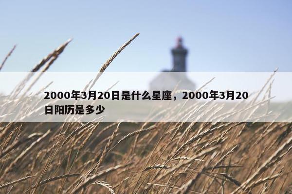 2000年3月20日是什么星座，2000年3月20日阳历是多少