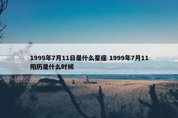 1999年7月11日是什么星座 1999年7月11阳历是什么时候