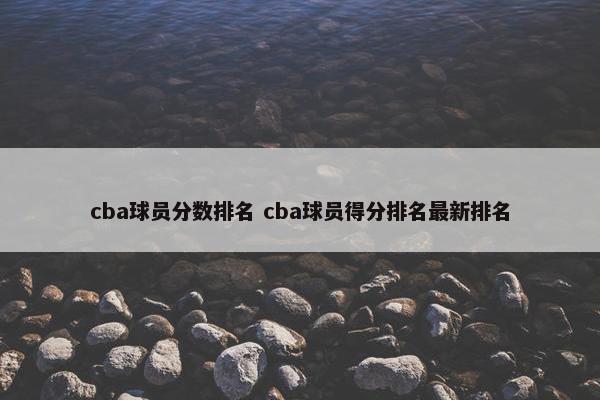 cba球员分数排名 cba球员得分排名最新排名