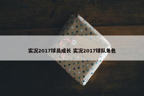 实况2017球员成长 实况2017球队角色