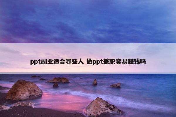 ppt副业适合哪些人 做ppt兼职容易赚钱吗