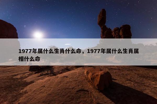 1977年属什么生肖什么命，1977年属什么生肖属相什么命