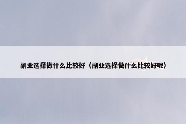 副业选择做什么比较好（副业选择做什么比较好呢）