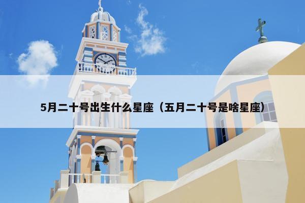 5月二十号出生什么星座（五月二十号是啥星座）