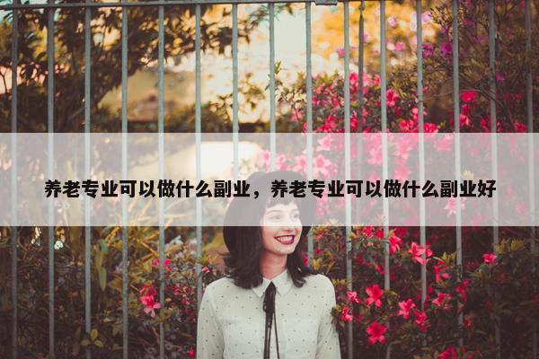 养老专业可以做什么副业，养老专业可以做什么副业好