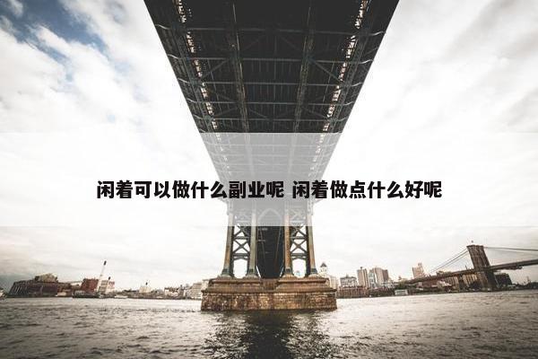 闲着可以做什么副业呢 闲着做点什么好呢