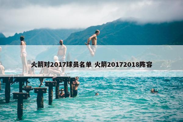 火箭对2017球员名单 火箭20172018阵容