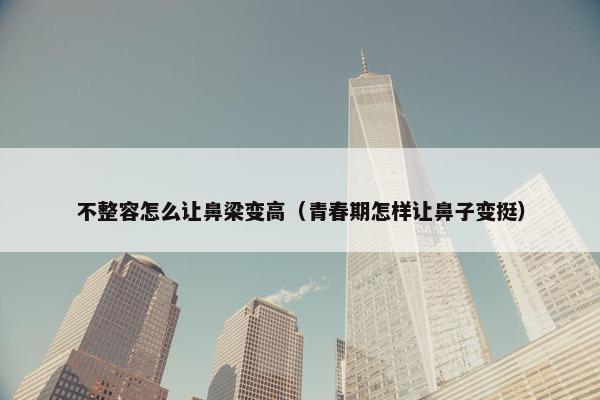 不整容怎么让鼻梁变高（青春期怎样让鼻子变挺）