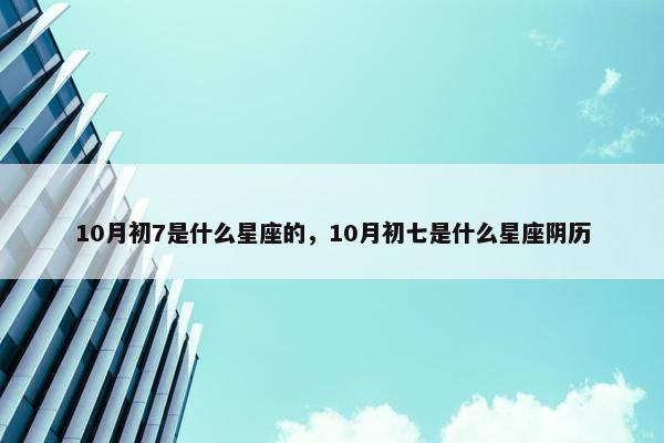 10月初7是什么星座的，10月初七是什么星座阴历