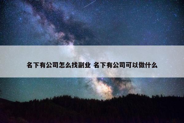 名下有公司怎么找副业 名下有公司可以做什么