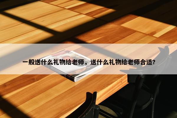 一般送什么礼物给老师，送什么礼物给老师合适?