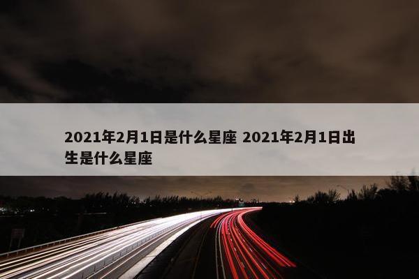 2021年2月1日是什么星座 2021年2月1日出生是什么星座