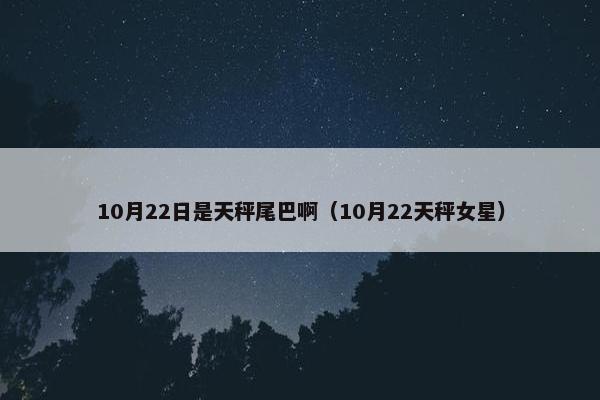 10月22日是天秤尾巴啊（10月22天秤女星）