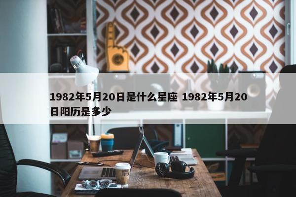 1982年5月20日是什么星座 1982年5月20日阳历是多少