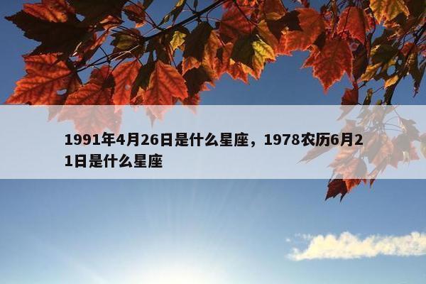 1991年4月26日是什么星座，1978农历6月21日是什么星座