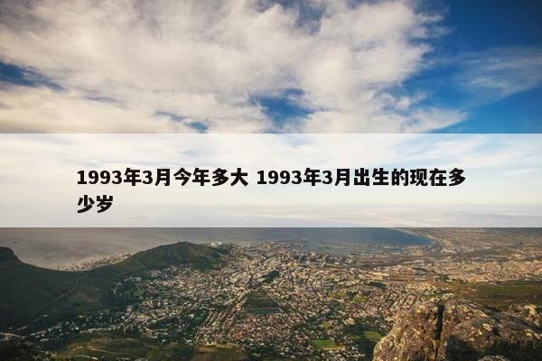 1993年3月今年多大 1993年3月出生的现在多少岁