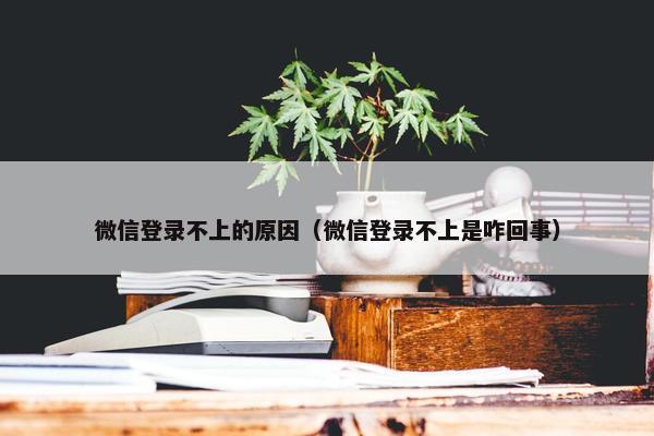 微信登录不上的原因（微信登录不上是咋回事）