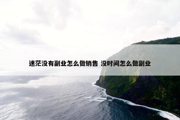 迷茫没有副业怎么做销售 没时间怎么做副业