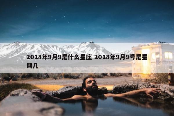 2018年9月9是什么星座 2018年9月9号是星期几