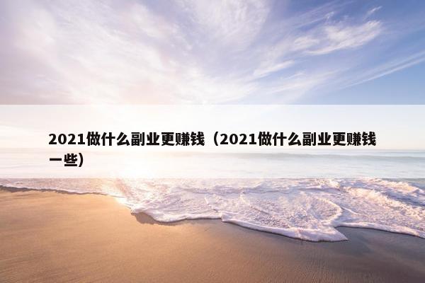 2021做什么副业更赚钱（2021做什么副业更赚钱一些）