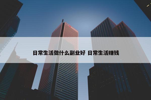 日常生活做什么副业好 日常生活赚钱