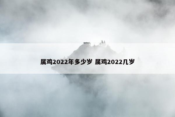 属鸡2022年多少岁 属鸡2022几岁