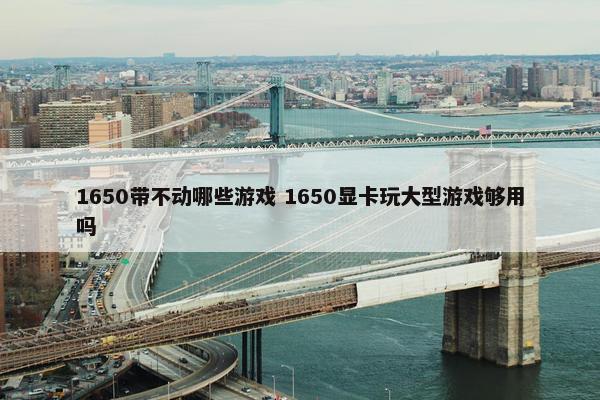 1650带不动哪些游戏 1650显卡玩大型游戏够用吗